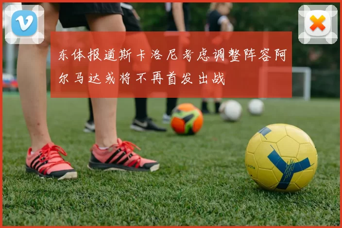东体报道斯卡洛尼考虑调整阵容阿尔马达或将不再首发出战